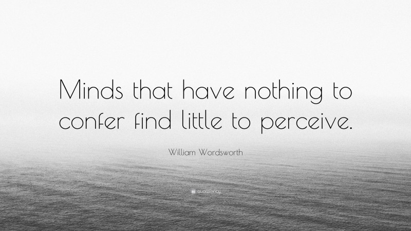 William Wordsworth Quote: “Minds that have nothing to confer find little to perceive.”
