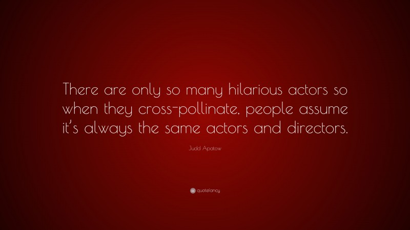 Judd Apatow Quote: “There are only so many hilarious actors so when they cross-pollinate, people assume it’s always the same actors and directors.”