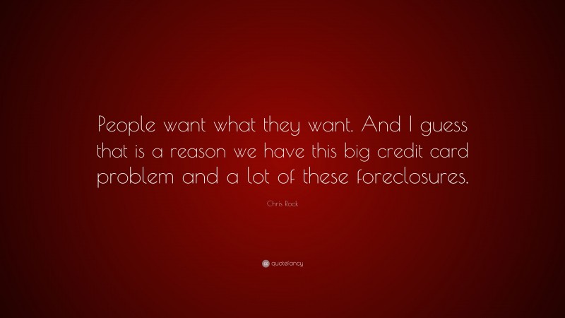 Chris Rock Quote: “People want what they want. And I guess that is a reason we have this big credit card problem and a lot of these foreclosures.”