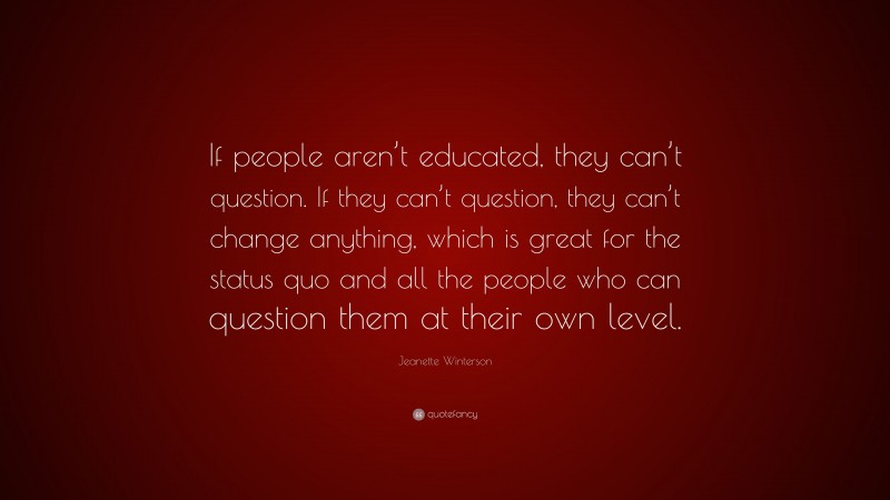 Jeanette Winterson Quote: “If people aren’t educated, they can’t question. If they can’t question, they can’t change anything, which is great for the status quo and all the people who can question them at their own level.”