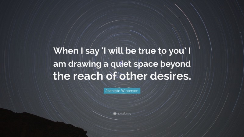 Jeanette Winterson Quote: “When I say ‘I will be true to you’ I am drawing a quiet space beyond the reach of other desires.”