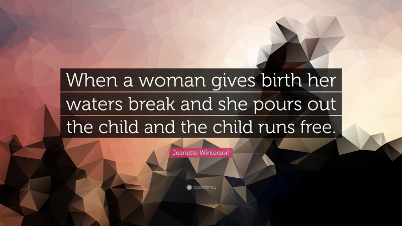 Jeanette Winterson Quote: “When a woman gives birth her waters break and she pours out the child and the child runs free.”