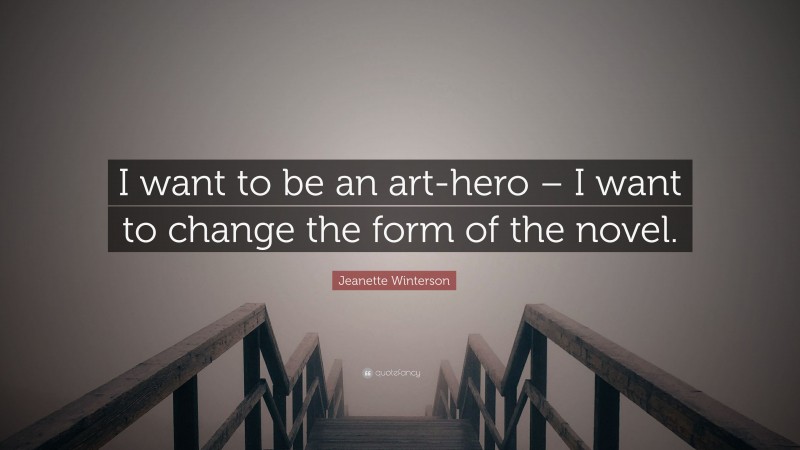 Jeanette Winterson Quote: “I want to be an art-hero – I want to change the form of the novel.”