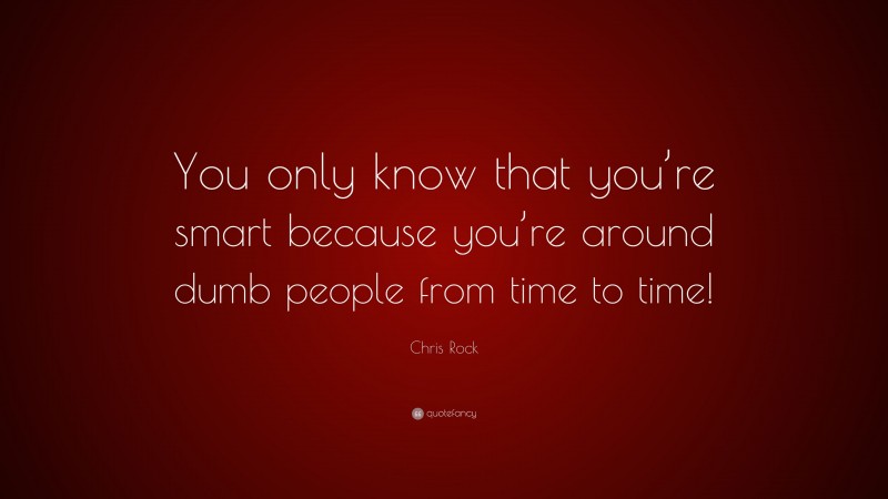 Chris Rock Quote: “You only know that you’re smart because you’re around dumb people from time to time!”
