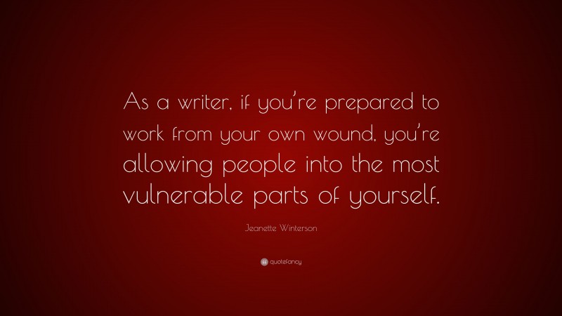 Jeanette Winterson Quote: “As a writer, if you’re prepared to work from your own wound, you’re allowing people into the most vulnerable parts of yourself.”