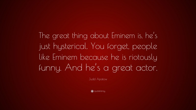 Judd Apatow Quote: “The great thing about Eminem is, he’s just hysterical. You forget, people like Eminem because he is riotously funny. And he’s a great actor.”