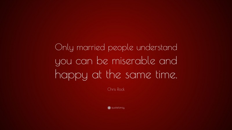 Chris Rock Quote: “Only married people understand you can be miserable and happy at the same time.”