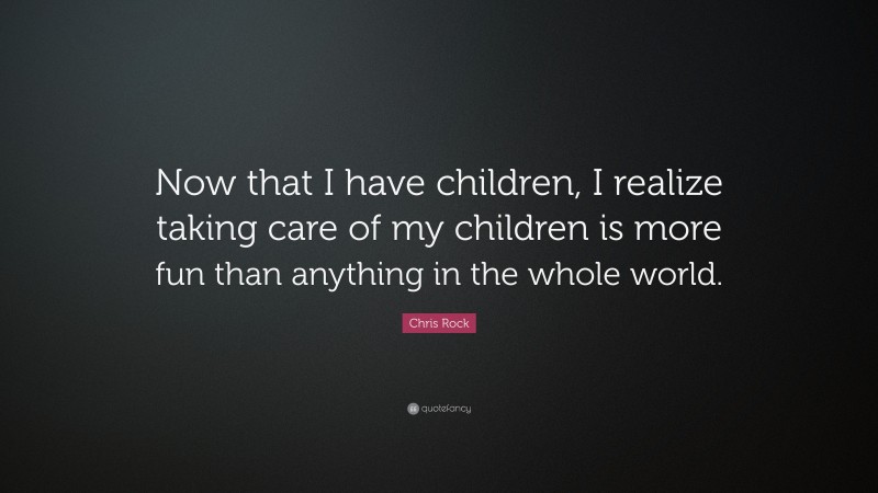 Chris Rock Quote: “Now that I have children, I realize taking care of my children is more fun than anything in the whole world.”