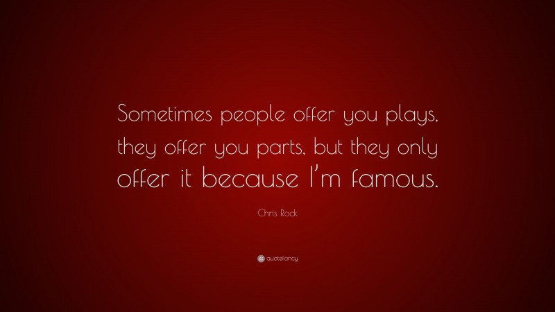 Chris Rock Quote: “Sometimes people offer you plays, they offer you parts, but they only offer it because I’m famous.”