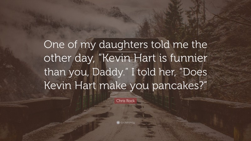 Chris Rock Quote: “One of my daughters told me the other day, “Kevin Hart is funnier than you, Daddy.” I told her, “Does Kevin Hart make you pancakes?””