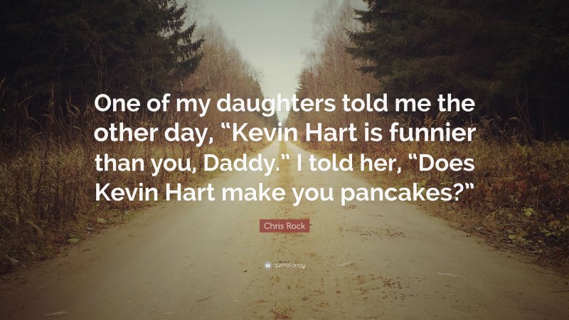 Chris Rock Quote: “One of my daughters told me the other day, “Kevin Hart is funnier than you, Daddy.” I told her, “Does Kevin Hart make you pancakes?””