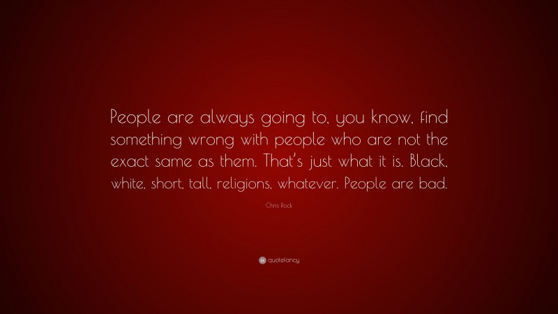 Chris Rock Quote: “People are always going to, you know, find something wrong with people who are not the exact same as them. That’s just what it is. Black, white, short, tall, religions, whatever. People are bad.”