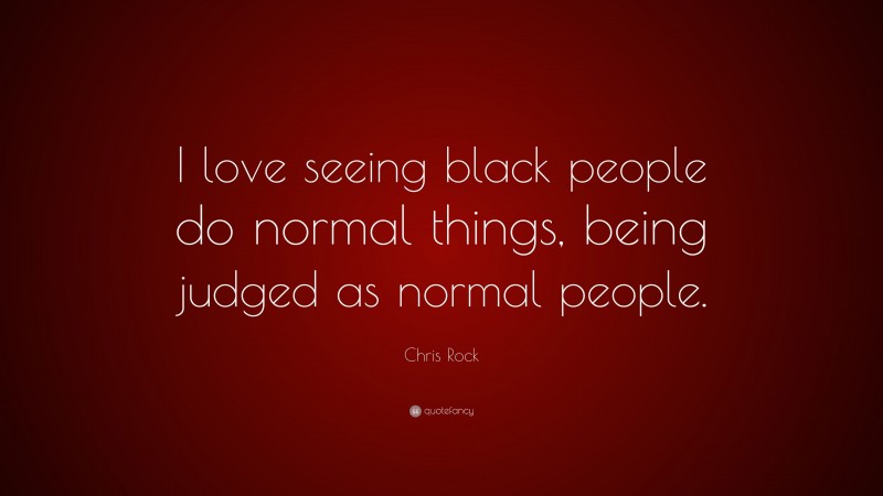 Chris Rock Quote: “I love seeing black people do normal things, being judged as normal people.”