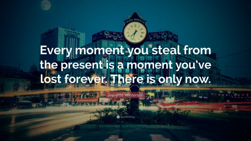 Jeanette Winterson Quote: “Every moment you steal from the present is a moment you’ve lost forever. There is only now.”
