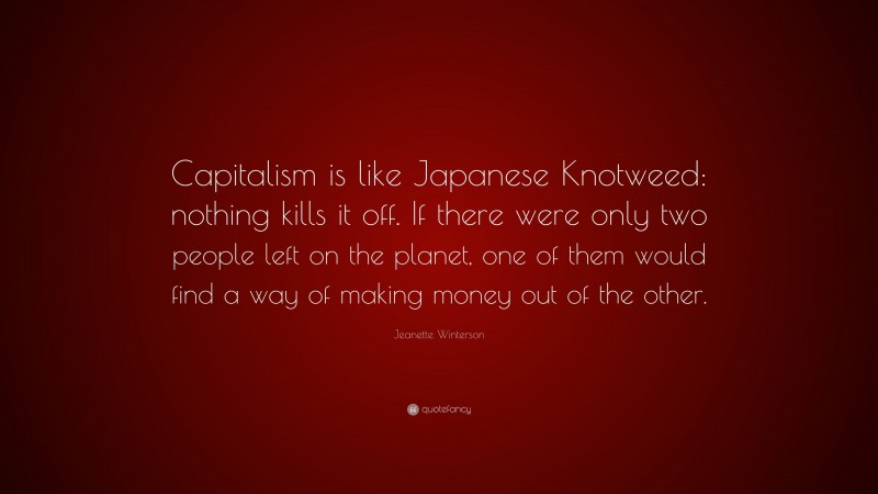 Jeanette Winterson Quote: “Capitalism is like Japanese Knotweed: nothing kills it off. If there were only two people left on the planet, one of them would find a way of making money out of the other.”