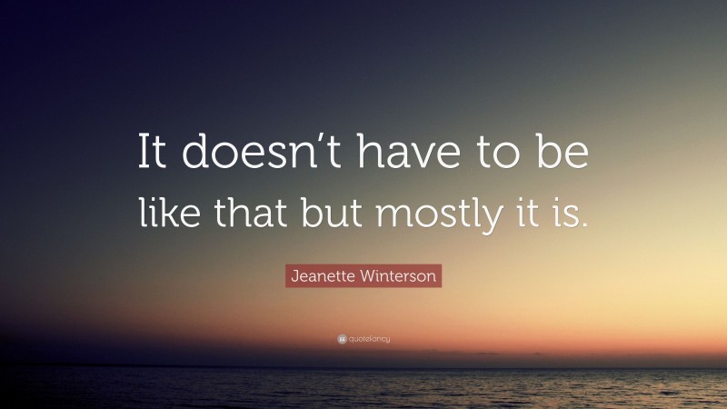 Jeanette Winterson Quote: “It doesn’t have to be like that but mostly it is.”