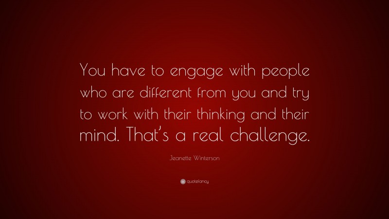 Jeanette Winterson Quote: “You have to engage with people who are different from you and try to work with their thinking and their mind. That’s a real challenge.”