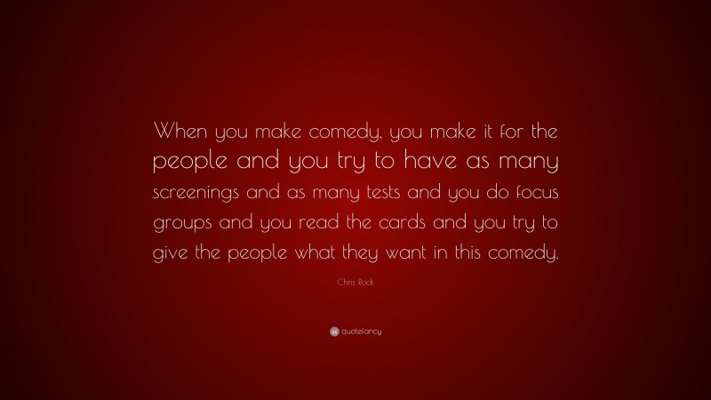 Chris Rock Quote: “When you make comedy, you make it for the people and you try to have as many screenings and as many tests and you do focus groups and you read the cards and you try to give the people what they want in this comedy.”