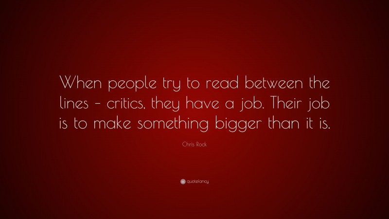 Chris Rock Quote: “When people try to read between the lines – critics, they have a job. Their job is to make something bigger than it is.”