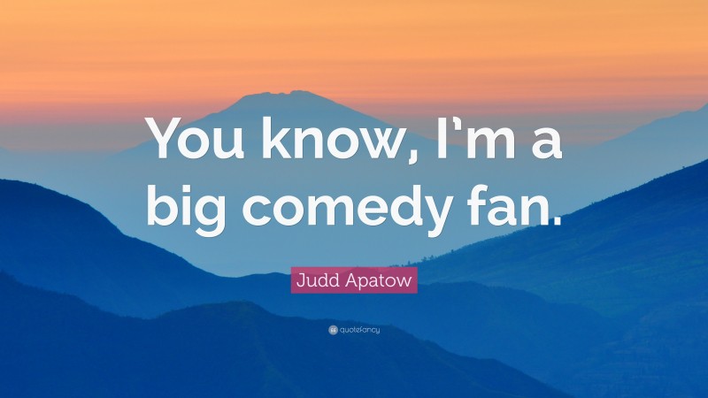 Judd Apatow Quote: “You know, I’m a big comedy fan.”