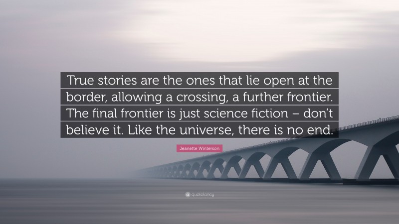 Jeanette Winterson Quote: “True stories are the ones that lie open at the border, allowing a crossing, a further frontier. The final frontier is just science fiction – don’t believe it. Like the universe, there is no end.”