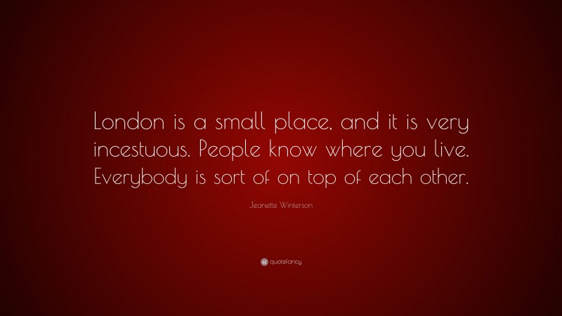 Jeanette Winterson Quote: “London is a small place, and it is very incestuous. People know where you live. Everybody is sort of on top of each other.”