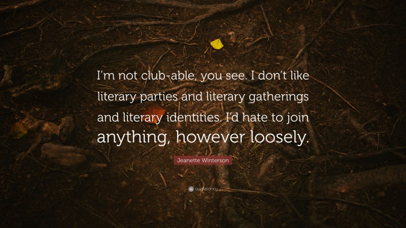 Jeanette Winterson Quote: “I’m not club-able, you see. I don’t like literary parties and literary gatherings and literary identities. I’d hate to join anything, however loosely.”