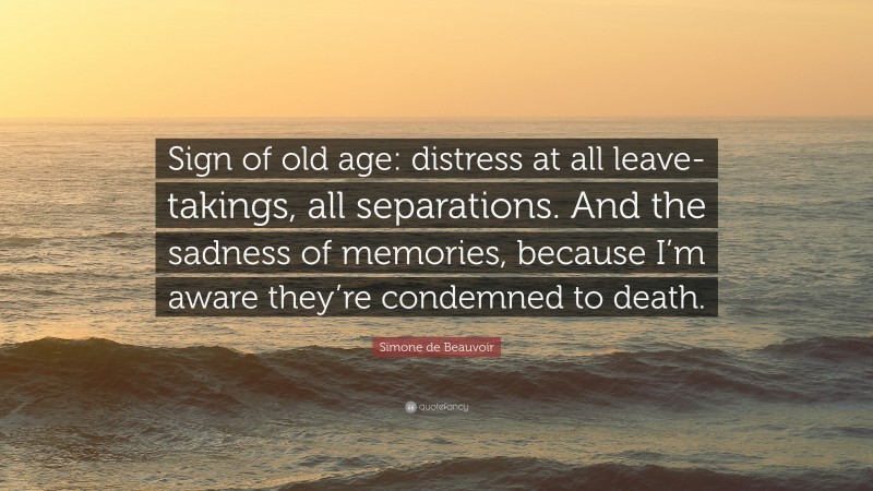 Simone de Beauvoir Quote: “Sign of old age: distress at all leave-takings, all separations. And the sadness of memories, because I’m aware they’re condemned to death.”
