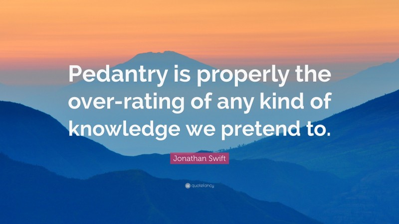 Jonathan Swift Quote: “Pedantry is properly the over-rating of any kind of knowledge we pretend to.”