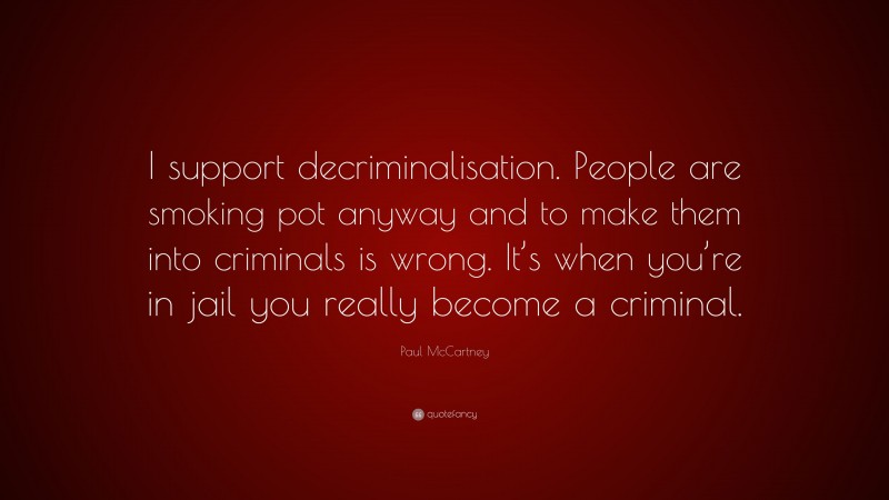 Paul McCartney Quote: “I support decriminalisation. People are smoking pot anyway and to make them into criminals is wrong. It’s when you’re in jail you really become a criminal.”