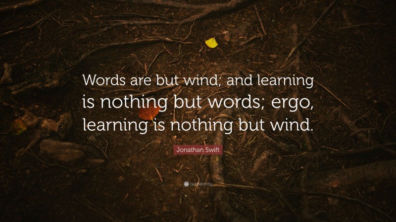 Jonathan Swift Quote: “Words are but wind; and learning is nothing but words; ergo, learning is nothing but wind.”