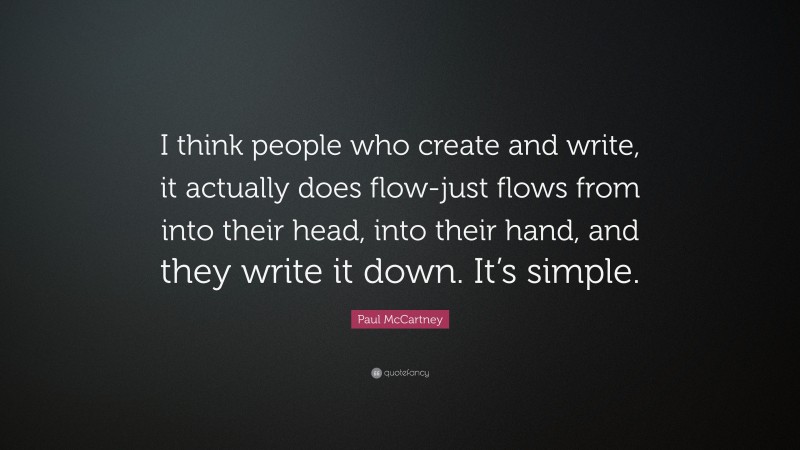 Paul McCartney Quote: “I think people who create and write, it actually does flow-just flows from into their head, into their hand, and they write it down. It’s simple.”