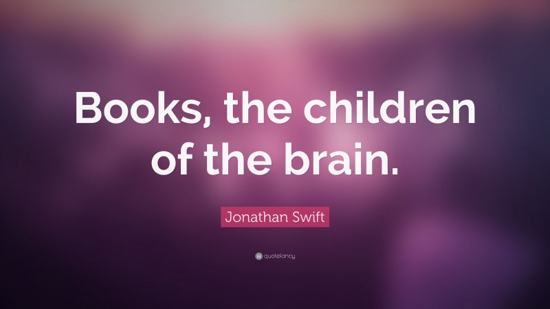 Jonathan Swift Quote: “Books, the children of the brain.”