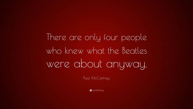 Paul McCartney Quote: “There are only four people who knew what the Beatles were about anyway.”