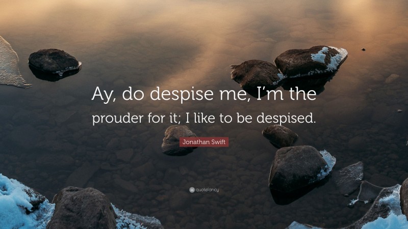 Jonathan Swift Quote: “Ay, do despise me, I’m the prouder for it; I like to be despised.”