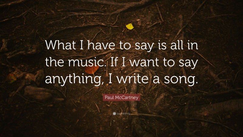 Paul McCartney Quote: “What I have to say is all in the music. If I want to say anything, I write a song.”