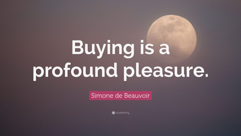 Simone de Beauvoir Quote: “Buying is a profound pleasure.”