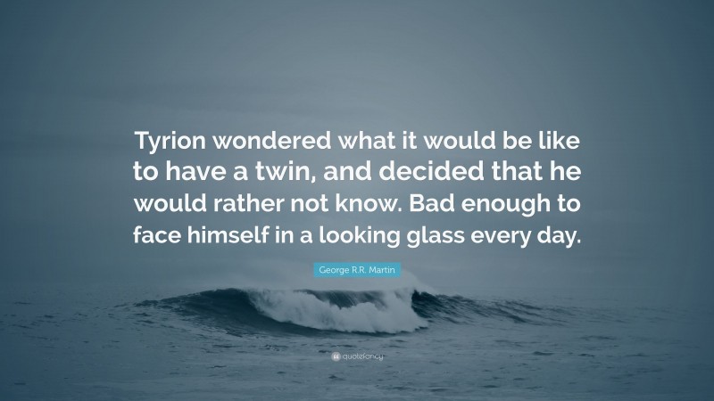 George R.R. Martin Quote: “Tyrion wondered what it would be like to have a twin, and decided that he would rather not know. Bad enough to face himself in a looking glass every day.”