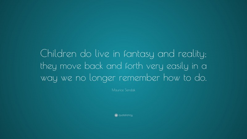 Maurice Sendak Quote: “Children do live in fantasy and reality; they move back and forth very easily in a way we no longer remember how to do.”
