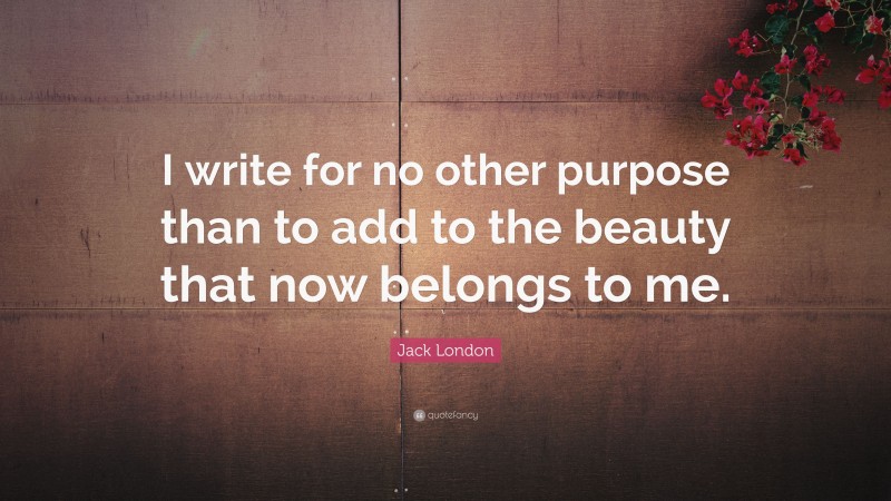 Jack London Quote: “I write for no other purpose than to add to the beauty that now belongs to me.”