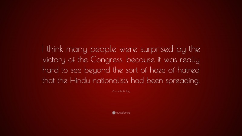 Arundhati Roy Quote: “I think many people were surprised by the victory of the Congress, because it was really hard to see beyond the sort of haze of hatred that the Hindu nationalists had been spreading.”