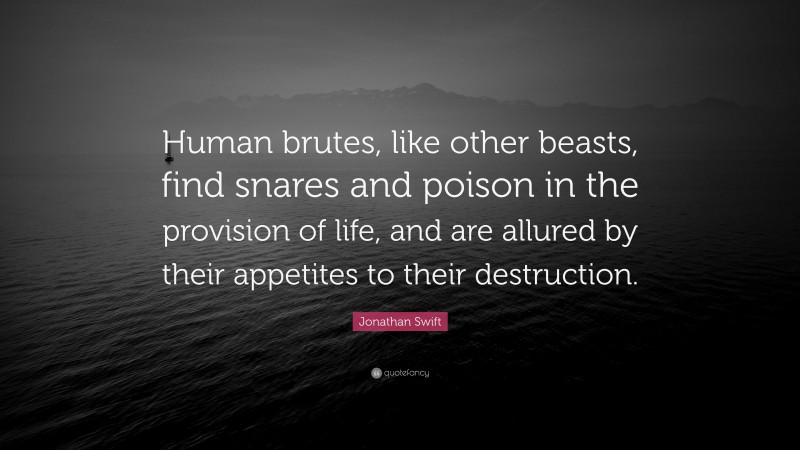 Jonathan Swift Quote: “Human brutes, like other beasts, find snares and poison in the provision of life, and are allured by their appetites to their destruction.”