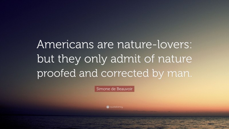 Simone de Beauvoir Quote: “Americans are nature-lovers: but they only admit of nature proofed and corrected by man.”