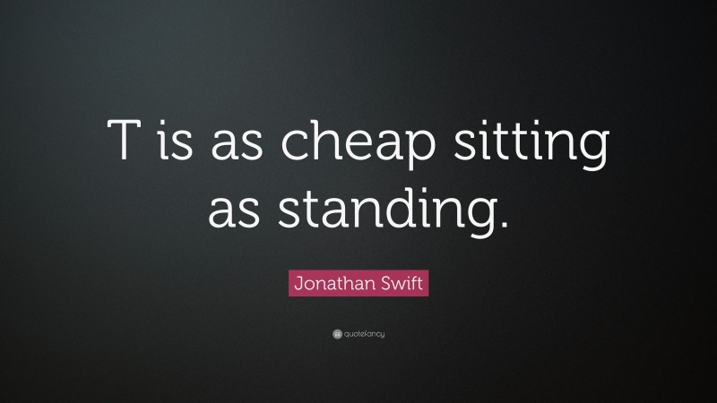Jonathan Swift Quote: “T is as cheap sitting as standing.”