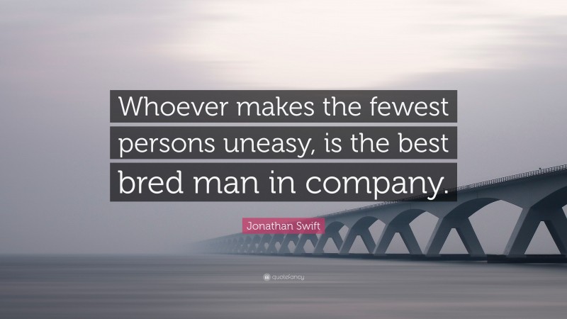 Jonathan Swift Quote: “Whoever makes the fewest persons uneasy, is the best bred man in company.”