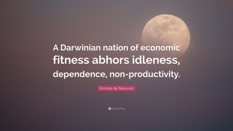Simone de Beauvoir Quote: “A Darwinian nation of economic fitness abhors idleness, dependence, non-productivity.”