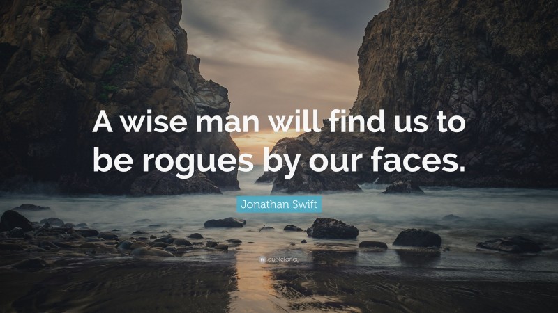 Jonathan Swift Quote: “A wise man will find us to be rogues by our faces.”