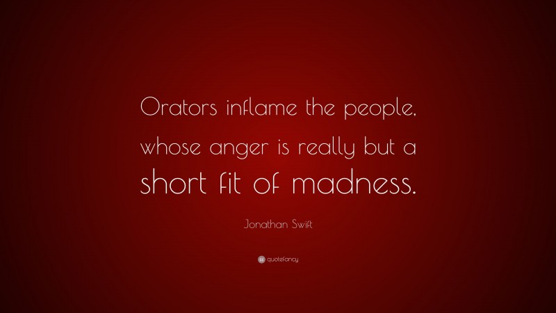 Jonathan Swift Quote: “Orators inflame the people, whose anger is really but a short fit of madness.”