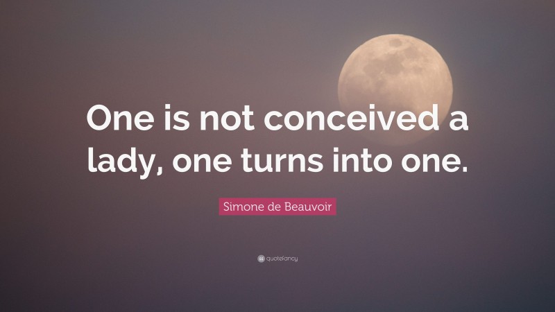 Simone de Beauvoir Quote: “One is not conceived a lady, one turns into one.”