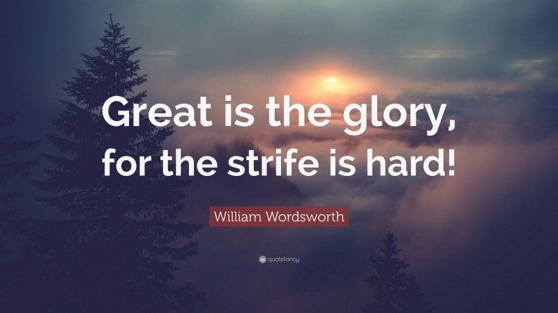 William Wordsworth Quote: “Great is the glory, for the strife is hard!”